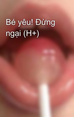 Bé yêu! Đừng ngại (H+)