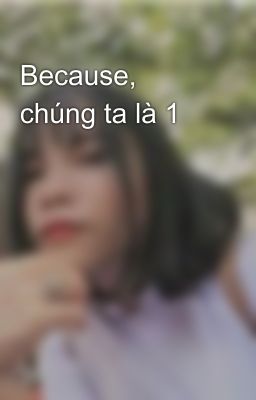 Because, chúng ta là 1 