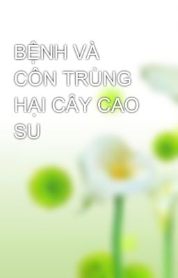 BỆNH VÀ CÔN TRÙNG HẠI CÂY CAO SU