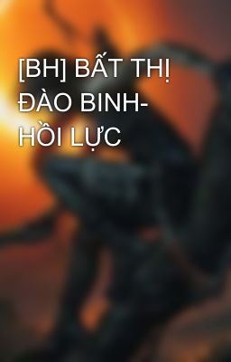 [BH] BẤT THỊ ĐÀO BINH- HỒI LỰC