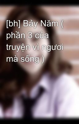 [bh] Bảy Năm ( phần 3 của truyện vì ngươi mà sống )