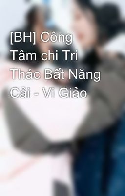 [BH] Công Tâm chi Tri Thác Bất Năng Cải - Vi Giảo