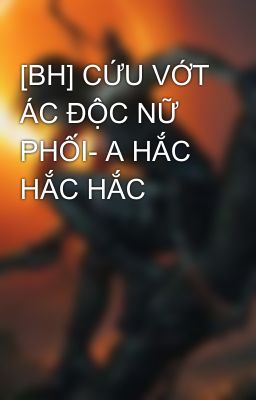 [BH] CỨU VỚT ÁC ĐỘC NỮ PHỐI- A HẮC HẮC HẮC