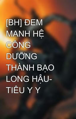 [BH] ĐEM MANH HỆ CÔNG DƯỠNG THÀNH BẠO LONG HẬU- TIÊU Y Y