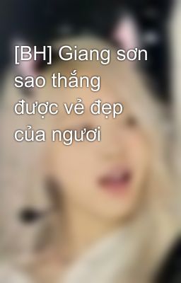 [BH] Giang sơn sao thắng được vẻ đẹp của ngươi