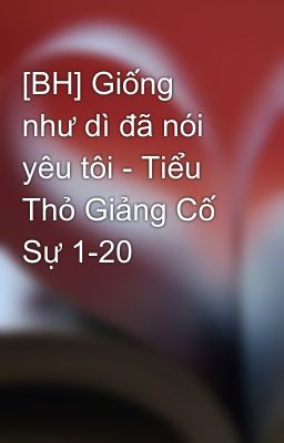 [BH] Giống như dì đã nói yêu tôi - Tiểu Thỏ Giảng Cố Sự 1-20