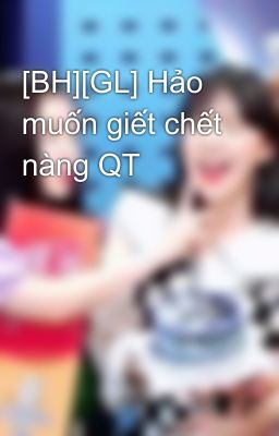 [BH][GL] Hảo muốn giết chết nàng QT