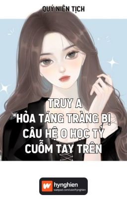 [BH][Hoàn] Truy A hỏa táng tràng bị câu hệ O học tỷ cuỗm tay trên