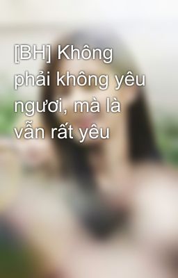 [BH] Không phải không yêu ngươi, mà là vẫn rất yêu