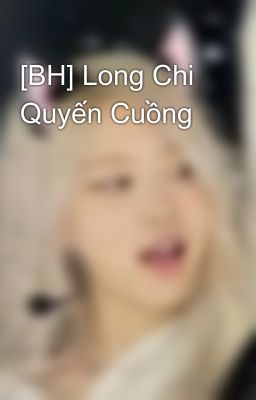 [BH] Long Chi Quyến Cuồng