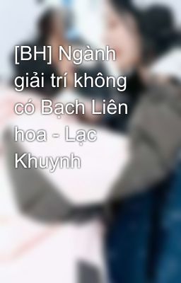 [BH] Ngành giải trí không có Bạch Liên hoa - Lạc Khuynh