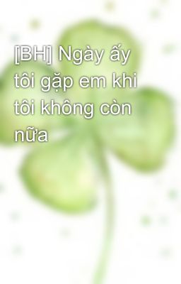 [BH] Ngày ấy tôi gặp em khi tôi không còn nữa