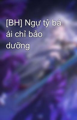 [BH] Ngự tỷ bá ái chỉ bảo dưỡng