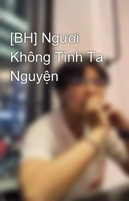 [BH] Ngươi Không Tình Ta Nguyện