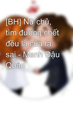 [BH] Nữ chủ, tìm đường chết đều là của ta sai - Manh Đậu Quân