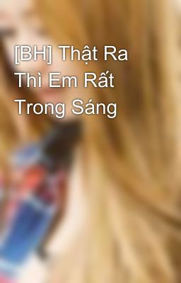 [BH] Thật Ra Thì Em Rất Trong Sáng