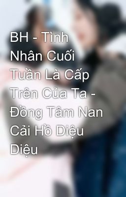 BH - Tình Nhân Cuối Tuần Là Cấp Trên Của Ta - Đồng Tâm Nan Cải Hồ Diệu Diệu