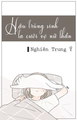 [BH.TS][Hoàn] Hậu trùng sinh ta cưới vợ nữ thần | Nghiên Trung Ý