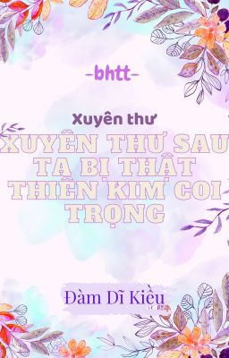 [BH]_ (Xuyên thư) Xuyên thư sau ta bị thật thiên kim coi trọng - Đàm Dĩ Kiều