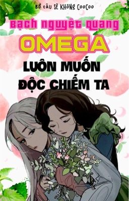 【BHQT】Bạch nguyệt quang Omega luôn muốn độc chiếm ta