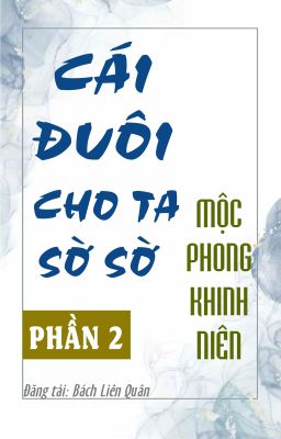 [BHTT] [AI Hoàn] Cái Đuôi Cho Ta Sờ Sờ (Phần 2) - Mộc Phong Khinh Niên