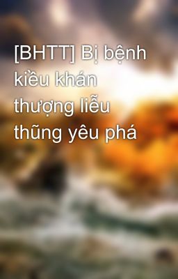 [BHTT] Bị bệnh kiều khán thượng liễu thũng yêu phá