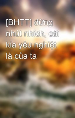 [BHTT] đừng nhút nhích, cái kia yêu nghiệt là của ta