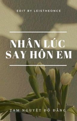 [BHTT]EDIT - HOÀN | Nhân lúc say hôn em - Tam Nguyệt Đồ Đằng