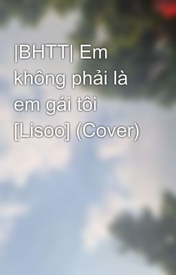 |BHTT| Em không phải là em gái tôi [Lisoo] (Cover)