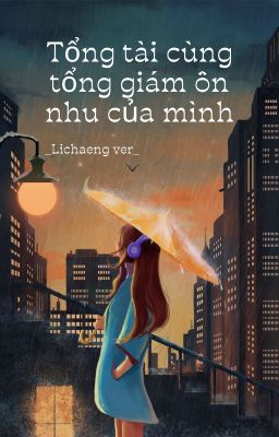 [BHTT] (Lichaaeng ver) Tổng tài cùng tổng giám ôn nhu của mình