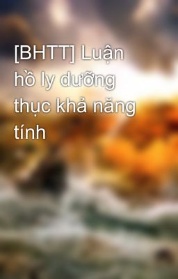 [BHTT] Luận hồ ly dưỡng thục khả năng tính