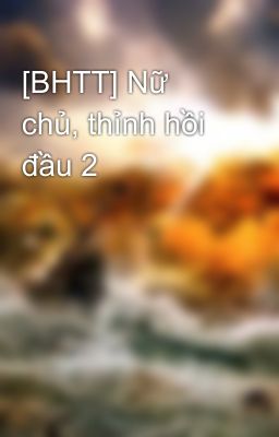 [BHTT] Nữ chủ, thỉnh hồi đầu 2