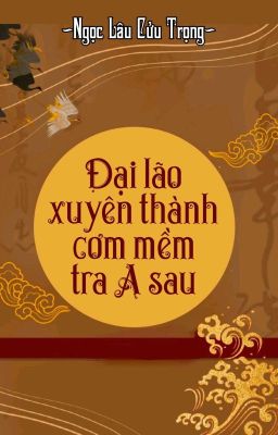 [BHTT] [QT] Đại Lão Xuyên Thành Cơm Mềm Tra A Sau - Ngọc Lâu Cửu Trọng