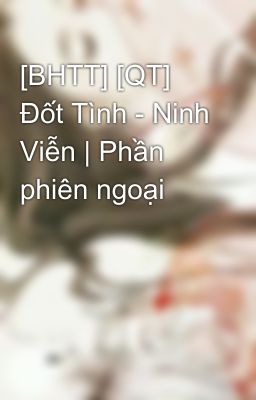 [BHTT] [QT] Đốt Tình - Ninh Viễn | Phần phiên ngoại