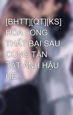 [BHTT][QT][KS] HÓA LONG THẤT BẠI SAU CÙNG TÀN TẬT ẢNH HẬU HE -