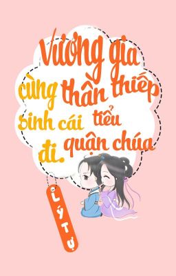 /BHTT/QT/ [P1] Vương Gia Cùng Thần Thiếp Sinh Cái Tiểu Quận Chúa Đi - Lý Tự