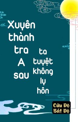 [BHTT] [QT] Xuyên Thành Tra A Sau Ta Tuyệt Không Ly Hôn - Cửu Độ Bất Độ