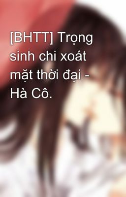 [BHTT] Trọng sinh chi xoát mặt thời đại - Hà Cô.