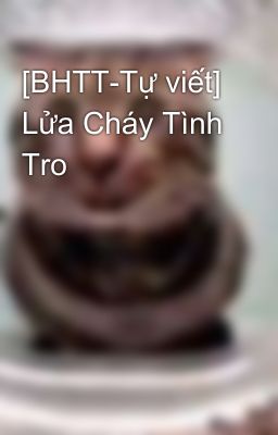 [BHTT-Tự viết] Lửa Cháy Tình Tro