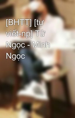 [BHTT] [tự viết-np] Tử Ngọc - Minh Ngọc