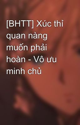 [BHTT] Xúc thỉ quan nàng muốn phải hoàn - Vô ưu minh chủ