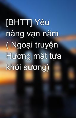 [BHTT] Yêu nàng vạn năm ( Ngoại truyện Hương mật tựa khói sương)