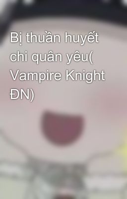 Bị thuần huyết chi quân yêu( Vampire Knight ĐN)