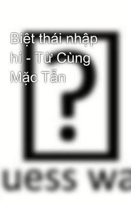 Biệt thái nhập hí - Từ Cùng Mặc Tẫn