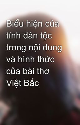 Biểu hiện của tính dân tộc trong nội dung và hình thức của bài thơ Việt Bắc