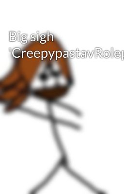 Big sigh 'CreepypastavRoleplay