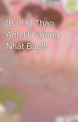 [BJYX] Thao Anh Đi Vương Nhất Bác!!!