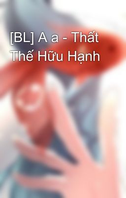 [BL] A a - Thất Thế Hữu Hạnh