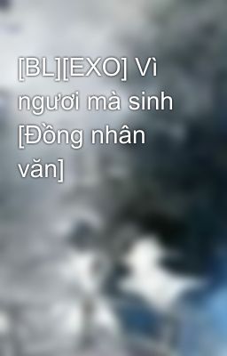 [BL][EXO] Vì ngươi mà sinh [Đồng nhân văn]