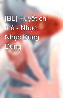 [BL] Huyết chi mê - Nhục Nhục Dung Dung